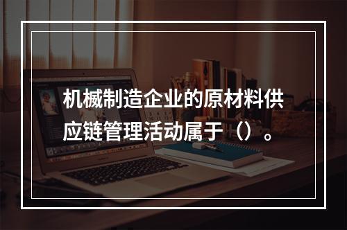 机楲制造企业的原材料供应链管理活动属于（）。