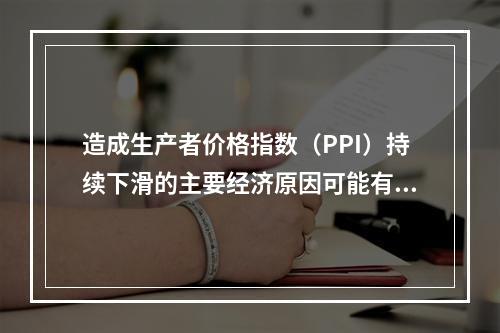 造成生产者价格指数（PPI）持续下滑的主要经济原因可能有（　