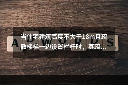 当住宅建筑高度不大于18m且疏散楼梯一边设置栏杆时，其疏散楼