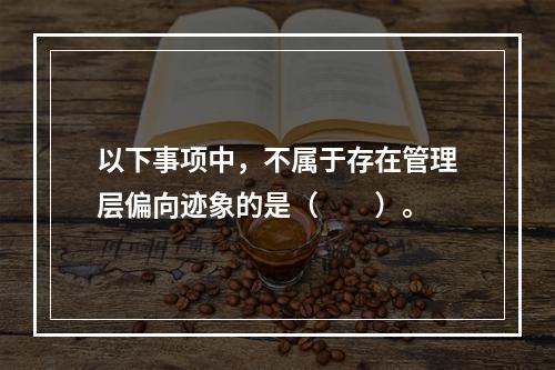 以下事项中，不属于存在管理层偏向迹象的是（　　）。