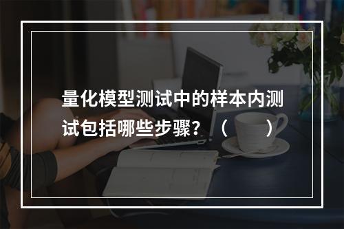 量化模型测试中的样本内测试包括哪些步骤？（　　）