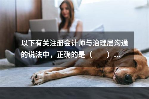 以下有关注册会计师与治理层沟通的说法中，正确的是（  ）。