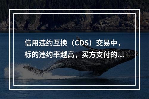 信用违约互换（CDS）交易中，标的违约率越高，买方支付的保费