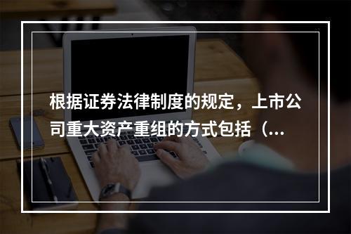 根据证券法律制度的规定，上市公司重大资产重组的方式包括（ ）