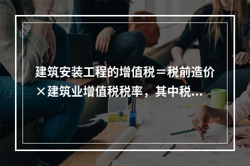 建筑安装工程的增值税＝税前造价×建筑业增值税税率，其中税率①