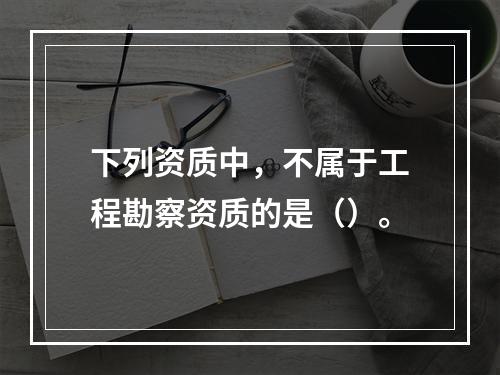 下列资质中，不属于工程勘察资质的是（）。