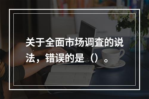 关于全面市场调査的说法，错误的是（）。