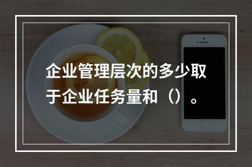 企业管理层次的多少取于企业任务量和（）。