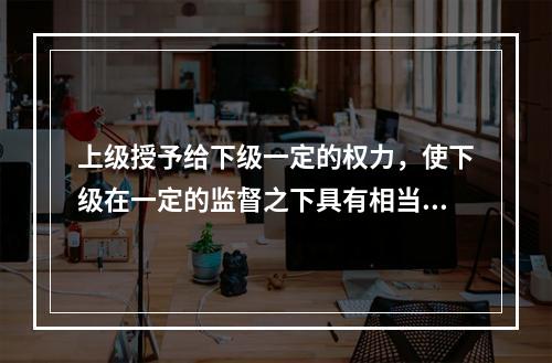 上级授予给下级一定的权力，使下级在一定的监督之下具有相当的决