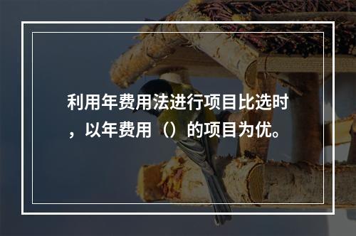 利用年费用法进行项目比选时，以年费用（）的项目为优。