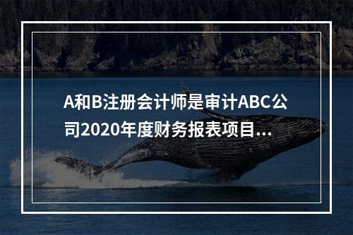 A和B注册会计师是审计ABC公司2020年度财务报表项目合伙