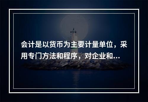 会计是以货币为主要计量单位，采用专门方法和程序，对企业和行政