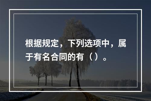 根据规定，下列选项中，属于有名合同的有（ ）。