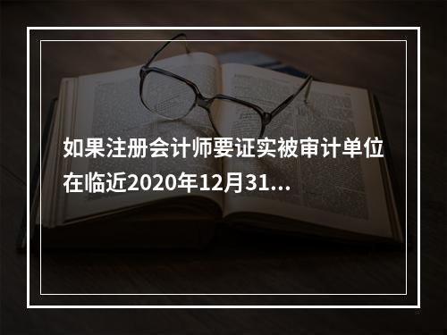 如果注册会计师要证实被审计单位在临近2020年12月31日签