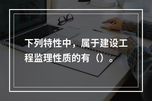 下列特性中，属于建设工程监理性质的有（）。