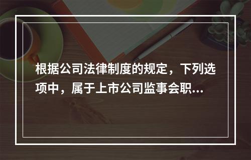 根据公司法律制度的规定，下列选项中，属于上市公司监事会职权的