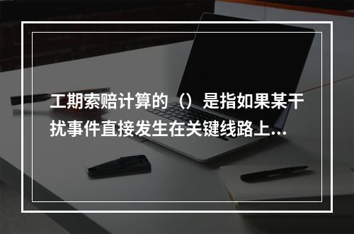 工期索赔计算的（）是指如果某干扰事件直接发生在关键线路上，造