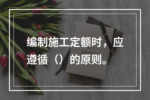 编制施工定额时，应遵循（）的原则。