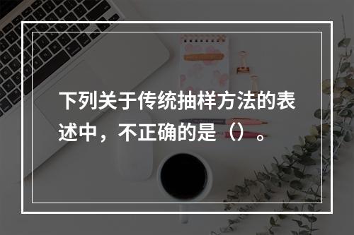 下列关于传统抽样方法的表述中，不正确的是（）。