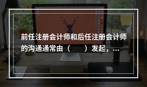 前任注册会计师和后任注册会计师的沟通通常由（  ）发起，但需