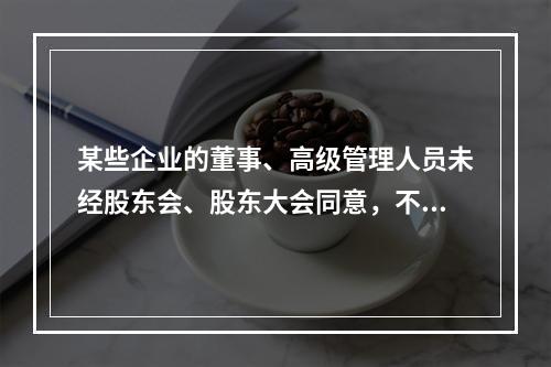 某些企业的董事、高级管理人员未经股东会、股东大会同意，不得在