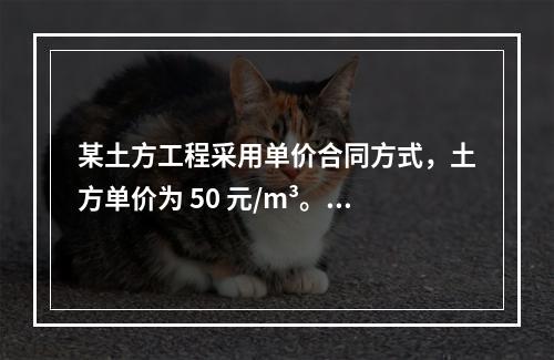 某土方工程采用单价合同方式，土方单价为 50 元/m³。清单