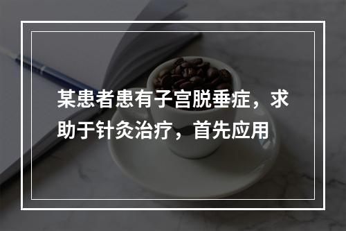 某患者患有子宫脱垂症，求助于针灸治疗，首先应用