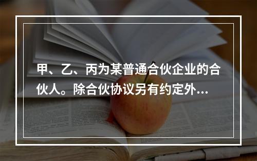 甲、乙、丙为某普通合伙企业的合伙人。除合伙协议另有约定外，该