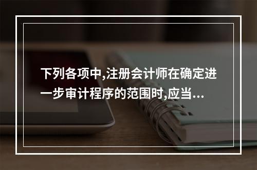 下列各项中,注册会计师在确定进一步审计程序的范围时,应当考虑