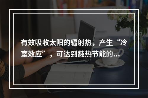 有效吸收太阳的辐射热，产生“冷室效应”，可达到蔽热节能的效果