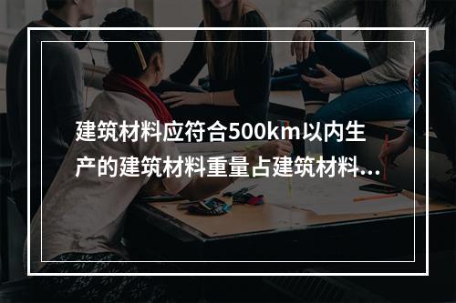 建筑材料应符合500km以内生产的建筑材料重量占建筑材料总重