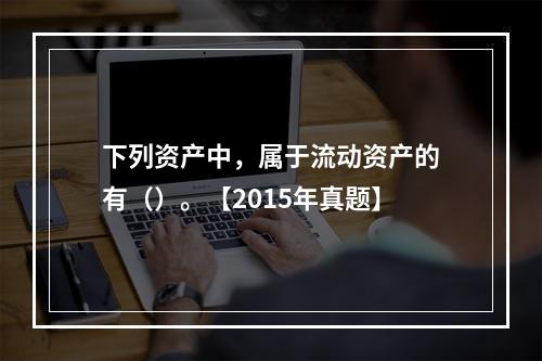 下列资产中，属于流动资产的有（）。【2015年真题】