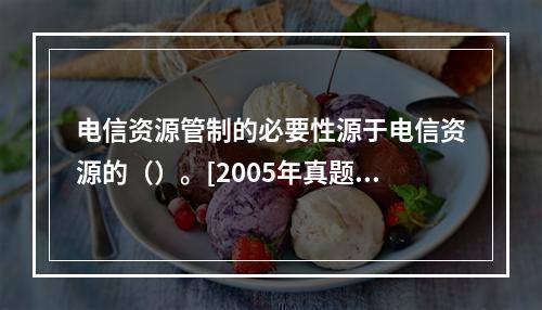 电信资源管制的必要性源于电信资源的（）。[2005年真题]