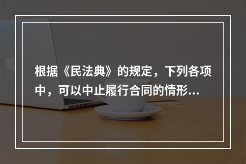 根据《民法典》的规定，下列各项中，可以中止履行合同的情形有（