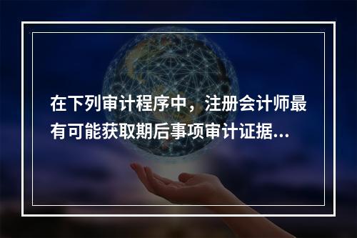 在下列审计程序中，注册会计师最有可能获取期后事项审计证据的是