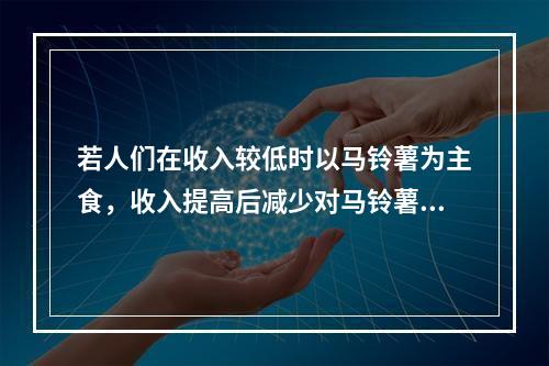 若人们在收入较低时以马铃薯为主食，收入提高后减少对马铃薯的消