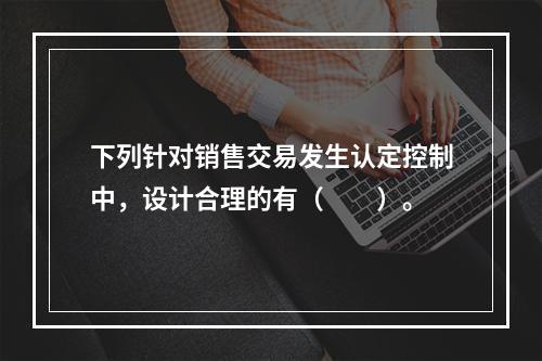 下列针对销售交易发生认定控制中，设计合理的有（  ）。