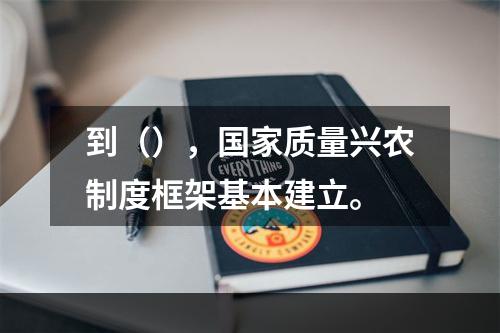 到（），国家质量兴农制度框架基本建立。