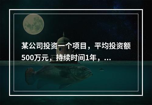 某公司投资一个项目，平均投资额500万元，持续时间1年，获取