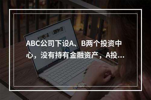 ABC公司下设A、B两个投资中心，没有持有金融资产，A投资中