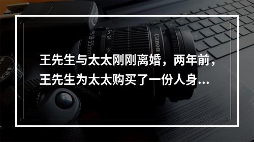 王先生与太太刚刚离婚，两年前，王先生为太太购买了一份人身保险