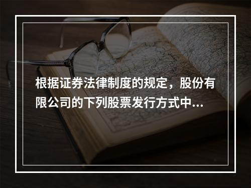 根据证券法律制度的规定，股份有限公司的下列股票发行方式中，不