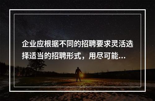 企业应根据不同的招聘要求灵活选择适当的招聘形式，用尽可能低的