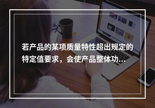 若产品的某项质量特性超出规定的特定值要求，会使产品整体功能丧