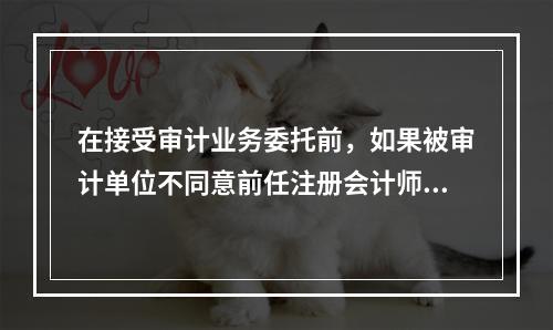 在接受审计业务委托前，如果被审计单位不同意前任注册会计师向后