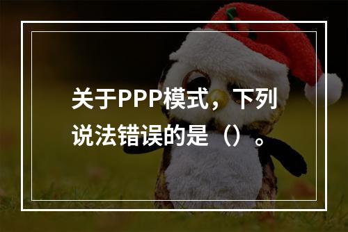 关于PPP模式，下列说法错误的是（）。