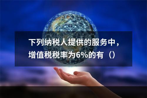 下列纳税人提供的服务中，增值税税率为6%的有（）