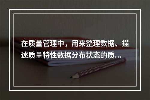 在质量管理中，用来整理数据、描述质量特性数据分布状态的质量分