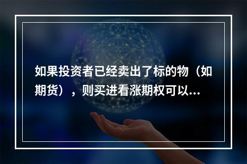 如果投资者已经卖出了标的物（如期货），则买进看涨期权可以有效