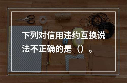 下列对信用违约互换说法不正确的是（）。